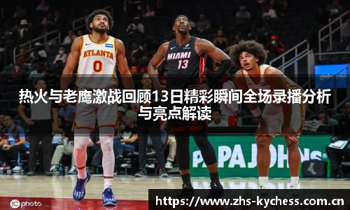 热火与老鹰激战回顾13日精彩瞬间全场录播分析与亮点解读